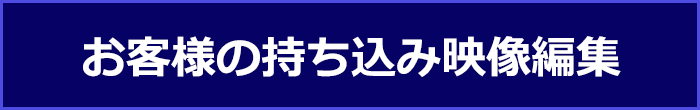 お客様の持ち込み映像編集致します！